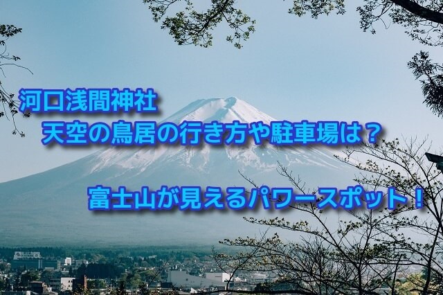 河口浅間神社の天空の鳥居の行き方や駐車場は？富士山が見えるパワースポット！