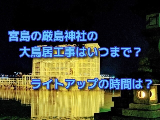 宮島の厳島神社の大鳥居工事はいつまで？ライトアップの時間は？