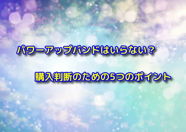 パワーアップバンドはいらない？購入判断のための5つのポイント
